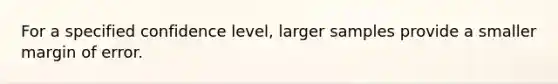 For a specified confidence level, larger samples provide a smaller margin of error.