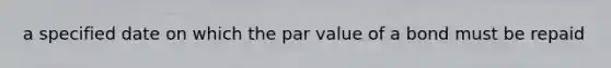 a specified date on which the par value of a bond must be repaid