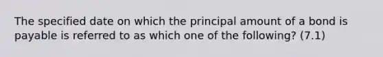 The specified date on which the principal amount of a bond is payable is referred to as which one of the following? (7.1)