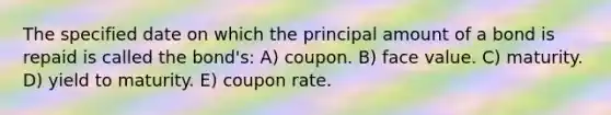 The specified date on which the principal amount of a bond is repaid is called the bond's: A) coupon. B) face value. C) maturity. D) yield to maturity. E) coupon rate.