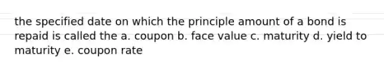 the specified date on which the principle amount of a bond is repaid is called the a. coupon b. face value c. maturity d. yield to maturity e. coupon rate