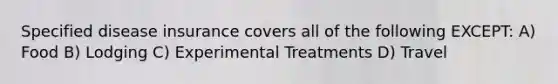 Specified disease insurance covers all of the following EXCEPT: A) Food B) Lodging C) Experimental Treatments D) Travel