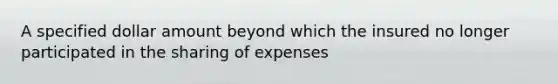 A specified dollar amount beyond which the insured no longer participated in the sharing of expenses