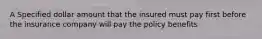 A Specified dollar amount that the insured must pay first before the insurance company will pay the policy benefits