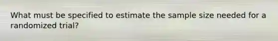 What must be specified to estimate the sample size needed for a randomized trial?