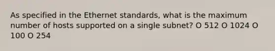 As specified in the Ethernet standards, what is the maximum number of hosts supported on a single subnet? O 512 O 1024 O 100 O 254