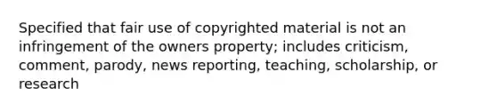 Specified that fair use of copyrighted material is not an infringement of the owners property; includes criticism, comment, parody, news reporting, teaching, scholarship, or research