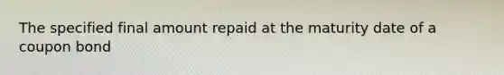 The specified final amount repaid at the maturity date of a coupon bond