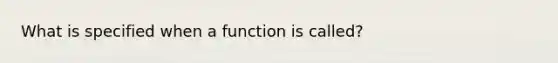 What is specified when a function is called?