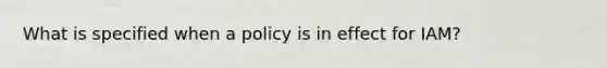 What is specified when a policy is in effect for IAM?