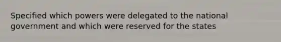 Specified which powers were delegated to the national government and which were reserved for the states