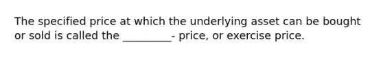 The specified price at which the underlying asset can be bought or sold is called the _________- price, or exercise price.