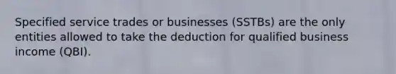 Specified service trades or businesses (SSTBs) are the only entities allowed to take the deduction for qualified business income (QBI).