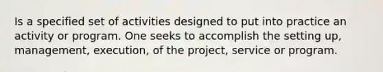 Is a specified set of activities designed to put into practice an activity or program. One seeks to accomplish the setting up, management, execution, of the project, service or program.