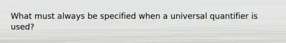 What must always be specified when a universal quantifier is used?