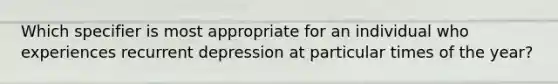 Which specifier is most appropriate for an individual who experiences recurrent depression at particular times of the year?