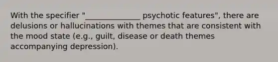 With the specifier "______________ psychotic features", there are delusions or hallucinations with themes that are consistent with the mood state (e.g., guilt, disease or death themes accompanying depression).