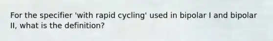 For the specifier 'with rapid cycling' used in bipolar I and bipolar II, what is the definition?