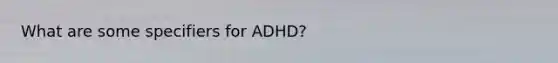 What are some specifiers for ADHD?