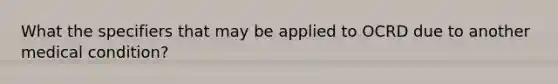 What the specifiers that may be applied to OCRD due to another medical condition?