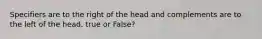 Specifiers are to the right of the head and complements are to the left of the head. true or False?