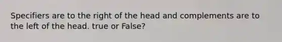 Specifiers are to the right of the head and complements are to the left of the head. true or False?