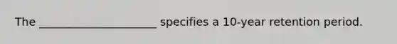 The _____________________ specifies a 10-year retention period.