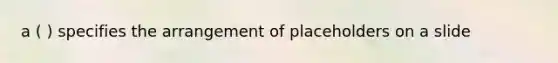 a ( ) specifies the arrangement of placeholders on a slide