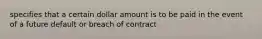 specifies that a certain dollar amount is to be paid in the event of a future default or breach of contract