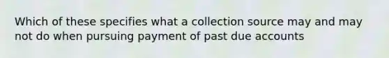 Which of these specifies what a collection source may and may not do when pursuing payment of past due accounts