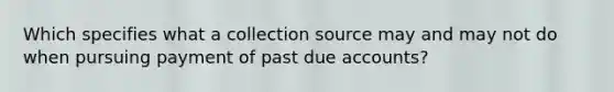 Which specifies what a collection source may and may not do when pursuing payment of past due accounts?