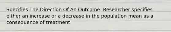 Specifies The Direction Of An Outcome. Researcher specifies either an increase or a decrease in the population mean as a consequence of treatment