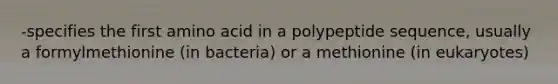 -specifies the first amino acid in a polypeptide sequence, usually a formylmethionine (in bacteria) or a methionine (in eukaryotes)