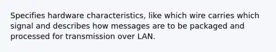 Specifies hardware characteristics, like which wire carries which signal and describes how messages are to be packaged and processed for transmission over LAN.