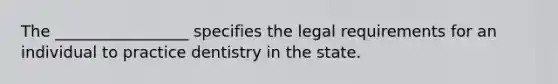 The _________________ specifies the legal requirements for an individual to practice dentistry in the state.