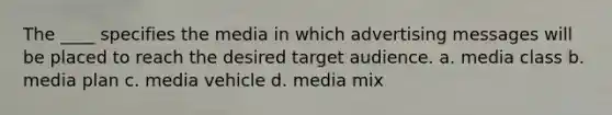 The ____ specifies the media in which advertising messages will be placed to reach the desired target audience. a. media class b. media plan c. media vehicle d. media mix