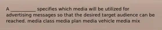 A ___________ specifies which media will be utilized for advertising messages so that the desired target audience can be reached. media class media plan media vehicle media mix