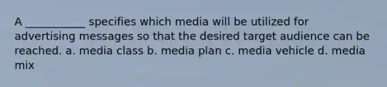 A ___________ specifies which media will be utilized for advertising messages so that the desired target audience can be reached. a. media class b. media plan c. media vehicle d. media mix