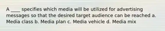 A ____ specifies which media will be utilized for advertising messages so that the desired target audience can be reached a. Media class b. Media plan c. Media vehicle d. Media mix