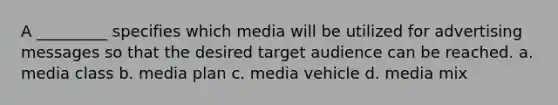 A _________ specifies which media will be utilized for advertising messages so that the desired target audience can be reached. a. media class b. media plan c. media vehicle d. media mix