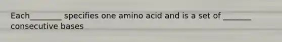 Each________ specifies one amino acid and is a set of _______ consecutive bases