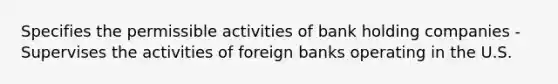 Specifies the permissible activities of bank holding companies -Supervises the activities of foreign banks operating in the U.S.