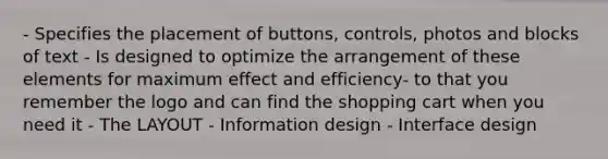 - Specifies the placement of buttons, controls, photos and blocks of text - Is designed to optimize the arrangement of these elements for maximum effect and efficiency- to that you remember the logo and can find the shopping cart when you need it - The LAYOUT - Information design - Interface design