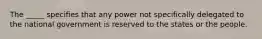 The _____ specifies that any power not specifically delegated to the national government is reserved to the states or the people.