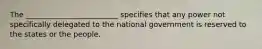 The _________________________ specifies that any power not specifically delegated to the national government is reserved to the states or the people.