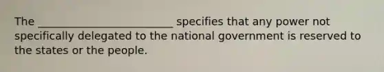 The _________________________ specifies that any power not specifically delegated to the national government is reserved to the states or the people.