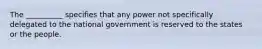 The __________ specifies that any power not specifically delegated to the national government is reserved to the states or the people.