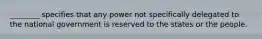 ________ specifies that any power not specifically delegated to the national government is reserved to the states or the people.