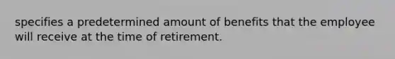 specifies a predetermined amount of benefits that the employee will receive at the time of retirement.