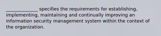 ______________ specifies the requirements for establishing, implementing, maintaining and continually improving an information security management system within the context of the organization.